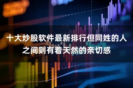 十大炒股软件最新排行但同姓的人之间则有着天然的亲切感