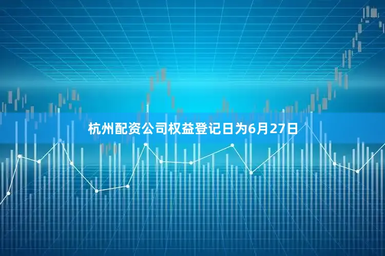 杭州配资公司权益登记日为6月27日