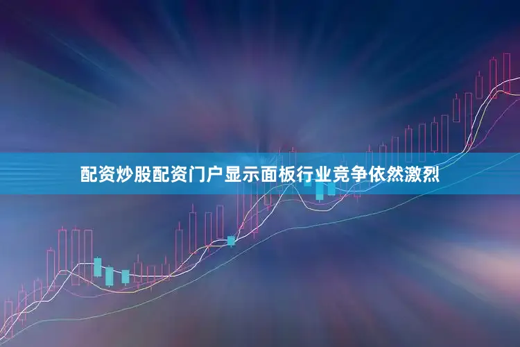 配资炒股配资门户显示面板行业竞争依然激烈