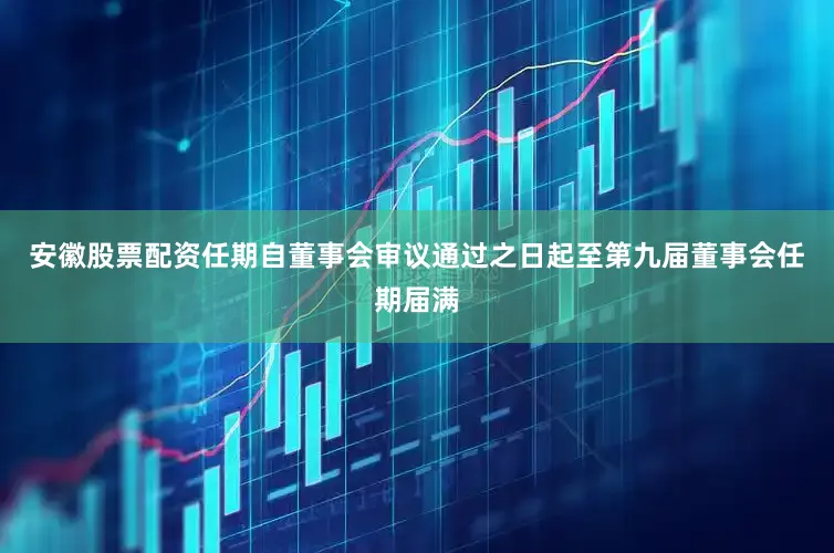 安徽股票配资任期自董事会审议通过之日起至第九届董事会任期届满