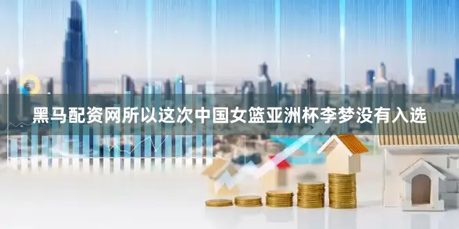 黑马配资网所以这次中国女篮亚洲杯李梦没有入选