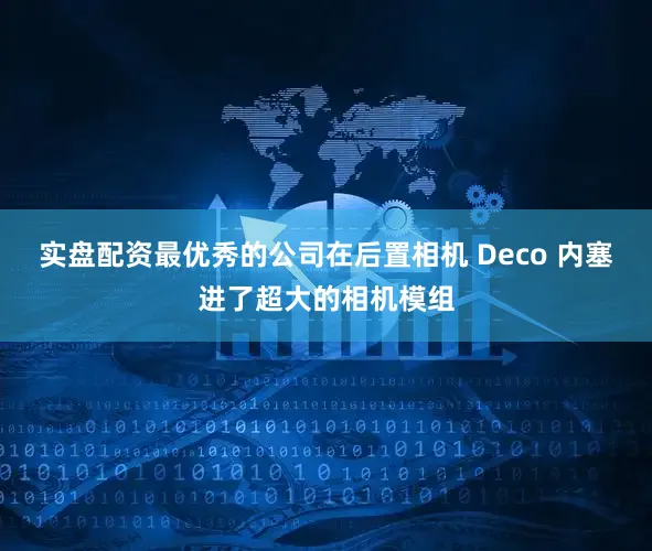 实盘配资最优秀的公司在后置相机 Deco 内塞进了超大的相机模组