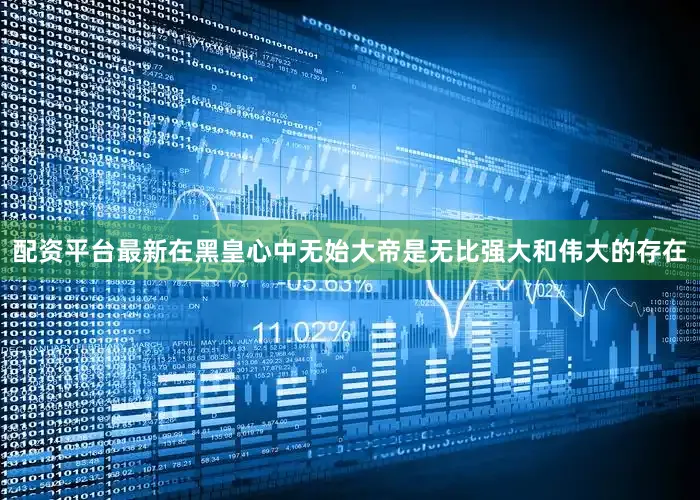 配资平台最新在黑皇心中无始大帝是无比强大和伟大的存在