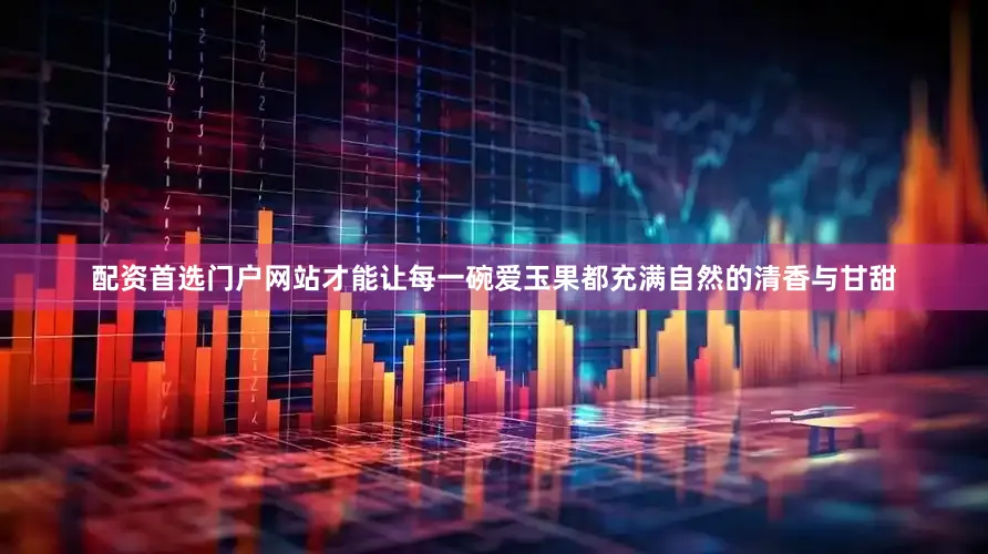 配资首选门户网站才能让每一碗爱玉果都充满自然的清香与甘甜